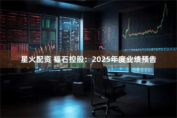 星火配资 福石控股：2025年度业绩预告