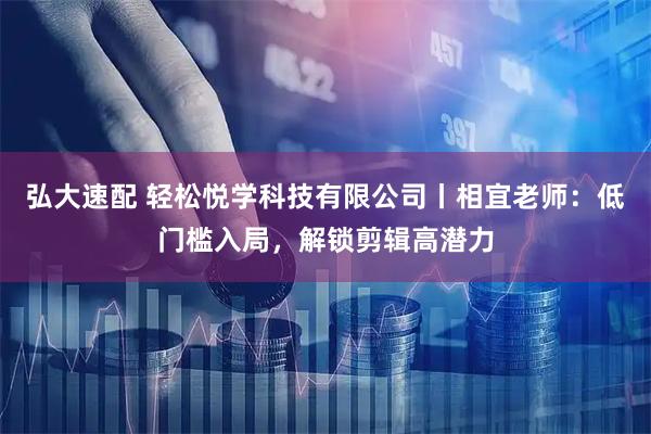 弘大速配 轻松悦学科技有限公司丨相宜老师：低门槛入局，解锁剪辑高潜力