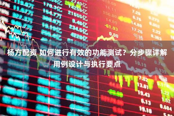 杨方配资 如何进行有效的功能测试？分步骤详解用例设计与执行要点