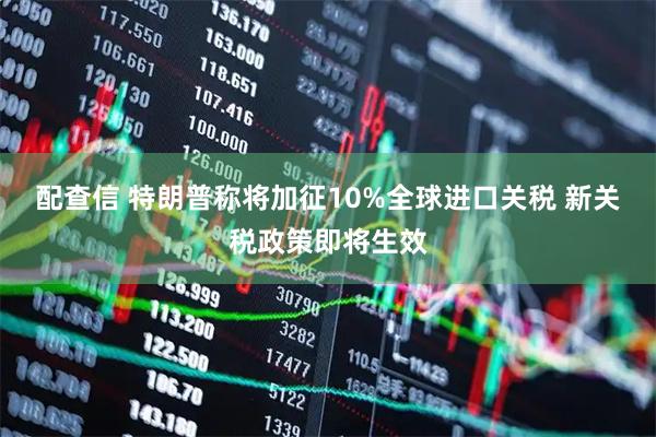 配查信 特朗普称将加征10%全球进口关税 新关税政策即将生效
