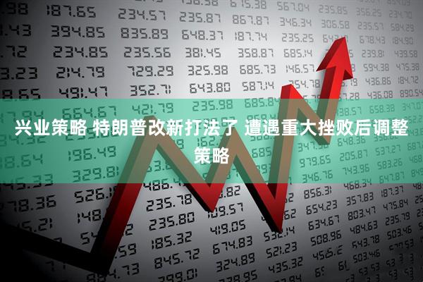 兴业策略 特朗普改新打法了 遭遇重大挫败后调整策略