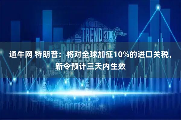 通牛网 特朗普：将对全球加征10%的进口关税，新令预计三天内生效