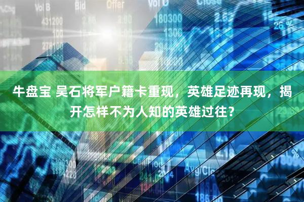 牛盘宝 吴石将军户籍卡重现，英雄足迹再现，揭开怎样不为人知的英雄过往？