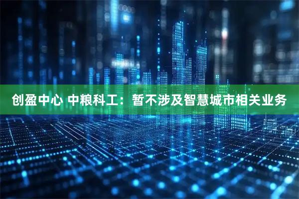 创盈中心 中粮科工：暂不涉及智慧城市相关业务