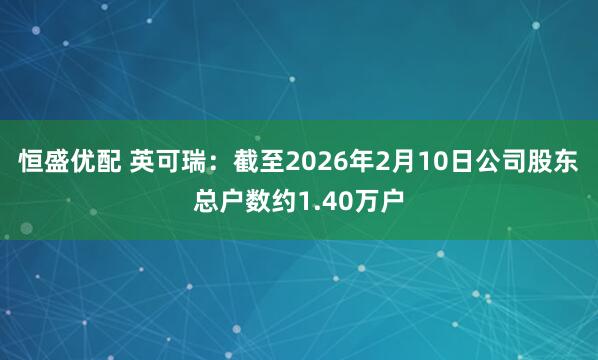 恒盛优配 英可瑞：截至2026年2月10日公司股东总户数约1.40万户
