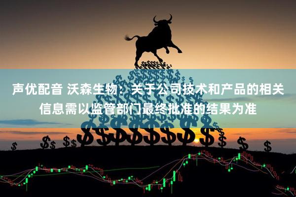 声优配音 沃森生物：关于公司技术和产品的相关信息需以监管部门最终批准的结果为准