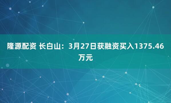 隆源配资 长白山：3月27日获融资买入1375.46万元