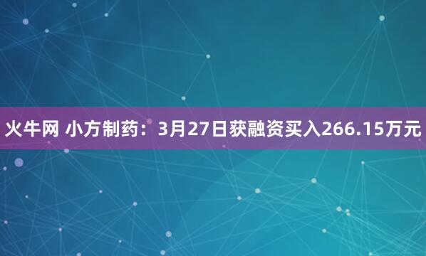 火牛网 小方制药：3月27日获融资买入266.15万元