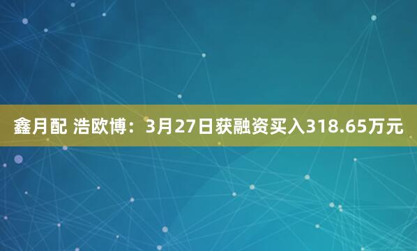 鑫月配 浩欧博：3月27日获融资买入318.65万元