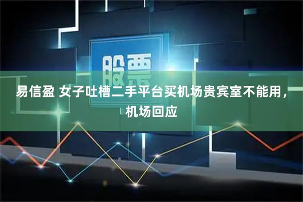 易信盈 女子吐槽二手平台买机场贵宾室不能用，机场回应