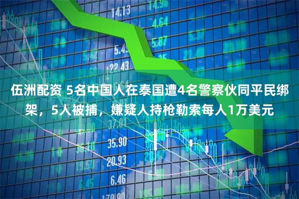 伍洲配资 5名中国人在泰国遭4名警察伙同平民绑架，5人被捕，嫌疑人持枪勒索每人1万美元