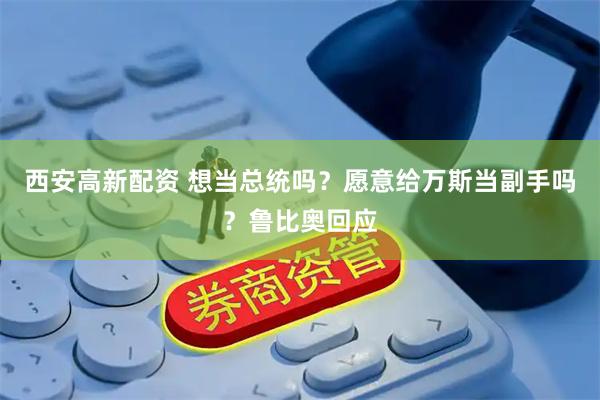 西安高新配资 想当总统吗？愿意给万斯当副手吗？鲁比奥回应